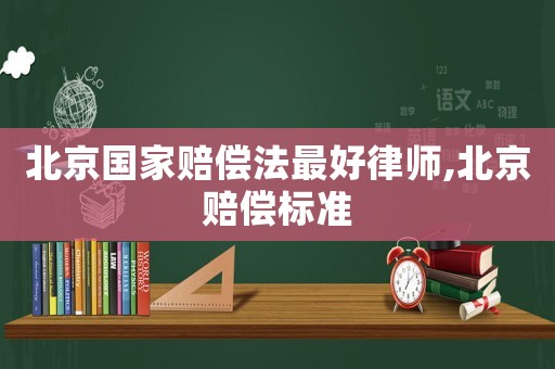北京國(guó)家賠償法最好律師,北京賠償標(biāo)準(zhǔn)