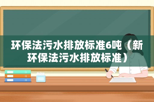 環(huán)保法污水排放標準6噸（新環(huán)保法污水排放標準）