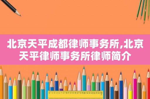 北京天平成都律師事務(wù)所,北京天平律師事務(wù)所律師簡介