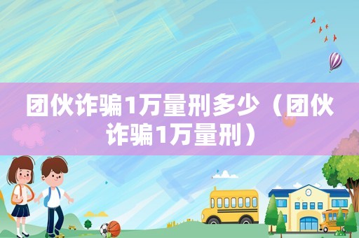 團(tuán)伙詐騙1萬量刑多少（團(tuán)伙詐騙1萬量刑）