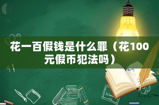 花一百假錢(qián)是什么罪（花100元假幣犯法嗎）