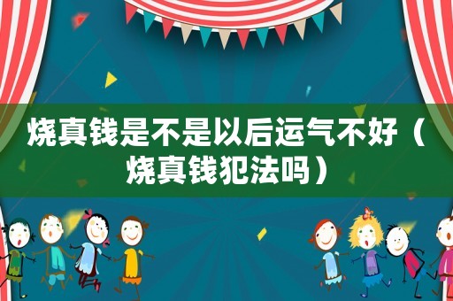 燒真錢是不是以后運(yùn)氣不好（燒真錢犯法嗎）