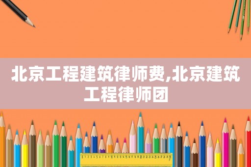 北京工程建筑律師費(fèi),北京建筑工程律師團(tuán)