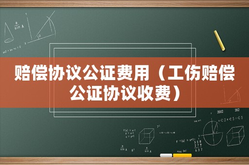 賠償協(xié)議公證費用（工傷賠償公證協(xié)議收費）