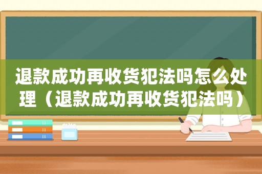 退款成功再收貨犯法嗎怎么處理（退款成功再收貨犯法嗎）