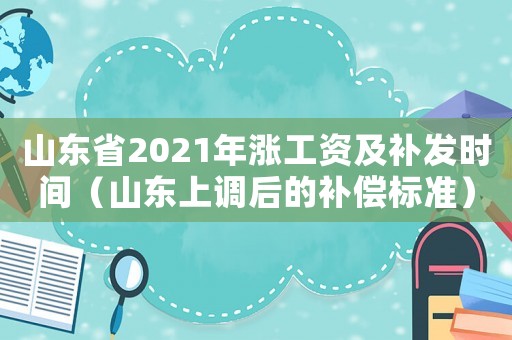 山東省2021年漲工資及補(bǔ)發(fā)時(shí)間（山東上調(diào)后的補(bǔ)償標(biāo)準(zhǔn)）