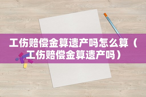 工傷賠償金算遺產(chǎn)嗎怎么算（工傷賠償金算遺產(chǎn)嗎）