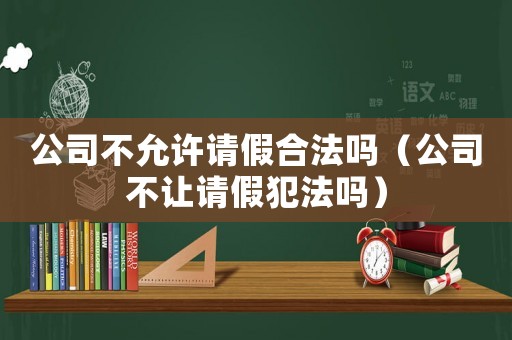 公司不允許請(qǐng)假合法嗎（公司不讓請(qǐng)假犯法嗎）