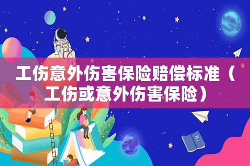 工傷意外傷害保險(xiǎn)賠償標(biāo)準(zhǔn)（工傷或意外傷害保險(xiǎn)）