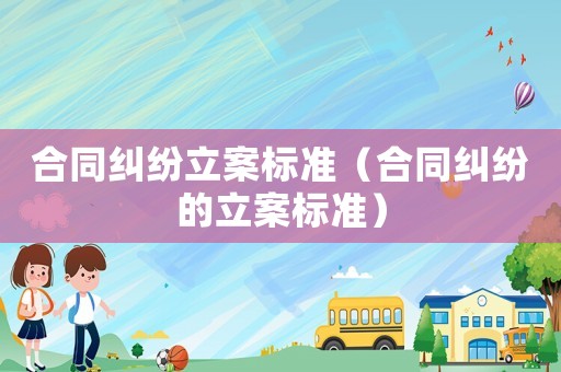 合同糾紛立案標(biāo)準(zhǔn)（合同糾紛的立案標(biāo)準(zhǔn)）