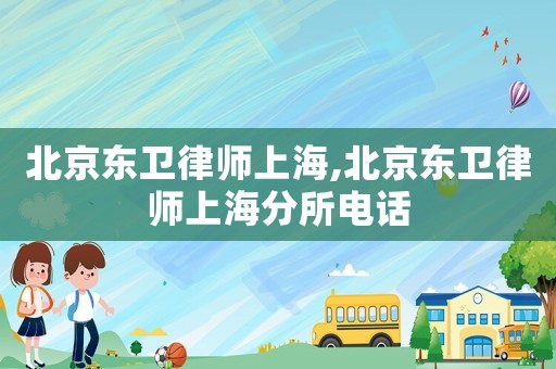 北京東衛(wèi)律師上海,北京東衛(wèi)律師上海分所電話