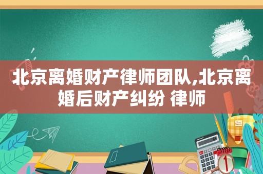 北京離婚財(cái)產(chǎn)律師團(tuán)隊(duì),北京離婚后財(cái)產(chǎn)糾紛 律師