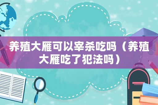 養(yǎng)殖大雁可以宰殺吃嗎（養(yǎng)殖大雁吃了犯法嗎）
