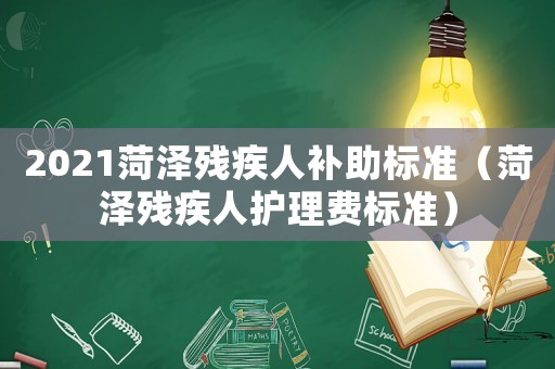 2021菏澤殘疾人補(bǔ)助標(biāo)準(zhǔn)（菏澤殘疾人護(hù)理費(fèi)標(biāo)準(zhǔn)）