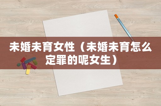 未婚未育女性（未婚未育怎么定罪的呢女生）