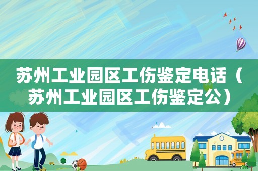 蘇州工業(yè)園區(qū)工傷鑒定電話（蘇州工業(yè)園區(qū)工傷鑒定公）