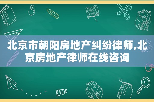 北京市朝陽房地產(chǎn)糾紛律師,北京房地產(chǎn)律師在線咨詢