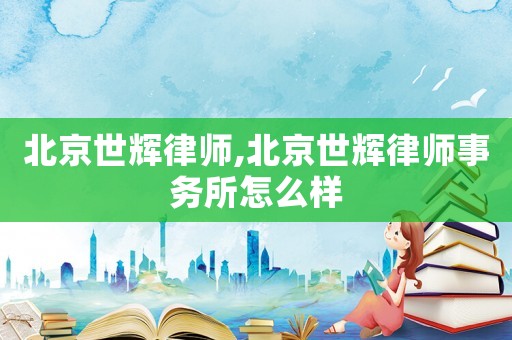 北京世輝律師,北京世輝律師事務(wù)所怎么樣