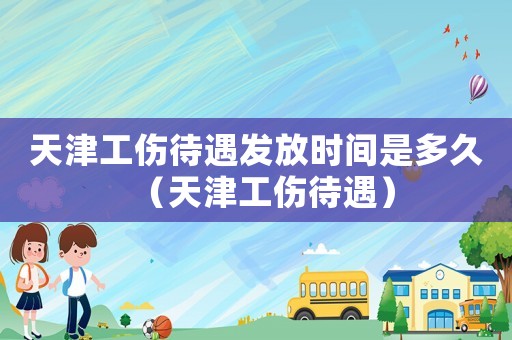 天津工傷待遇發(fā)放時(shí)間是多久（天津工傷待遇）