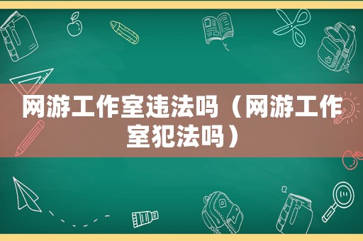 網(wǎng)游工作室違法嗎（網(wǎng)游工作室犯法嗎）