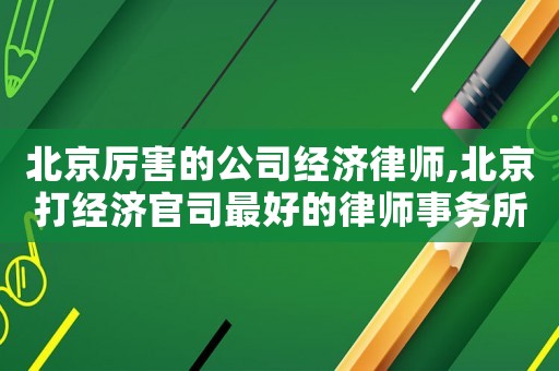 北京厲害的公司經(jīng)濟(jì)律師,北京打經(jīng)濟(jì)官司最好的律師事務(wù)所