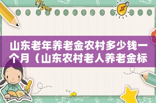 山東老年養(yǎng)老金農(nóng)村多少錢一個月（山東農(nóng)村老人養(yǎng)老金標準是多少錢）
