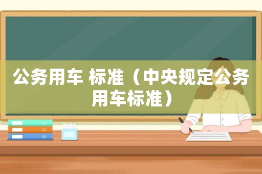 公務用車 標準（中央規(guī)定公務用車標準）