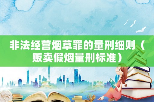 非法經(jīng)營煙草罪的量刑細則（販賣假煙量刑標準）
