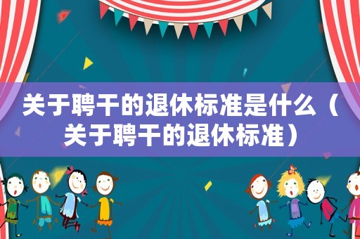 關(guān)于聘干的退休標準是什么（關(guān)于聘干的退休標準）