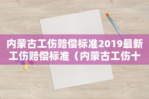 內(nèi)蒙古工傷賠償標(biāo)準(zhǔn)2019最新工傷賠償標(biāo)準(zhǔn)（內(nèi)蒙古工傷十級(jí)賠償標(biāo)準(zhǔn)2015）
