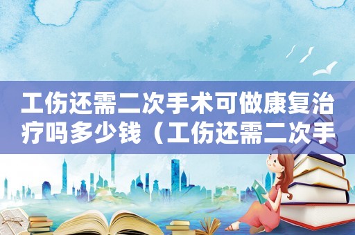工傷還需二次手術(shù)可做康復(fù)治療嗎多少錢（工傷還需二次手術(shù)可做康復(fù)治療嗎）