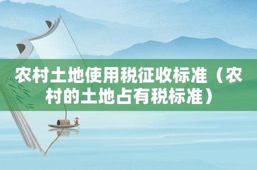 農(nóng)村土地使用稅征收標(biāo)準(zhǔn)（農(nóng)村的土地占有稅標(biāo)準(zhǔn)）