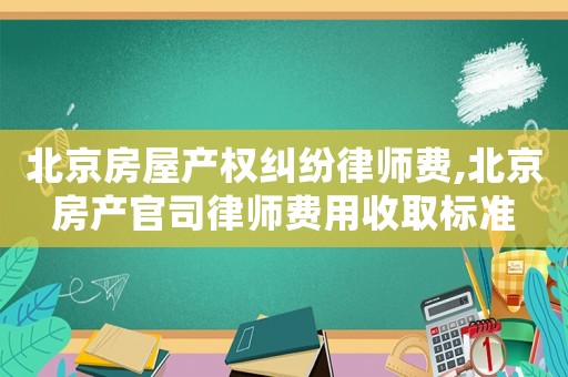 北京房屋產(chǎn)權(quán)糾紛律師費(fèi),北京房產(chǎn)官司律師費(fèi)用收取標(biāo)準(zhǔn)