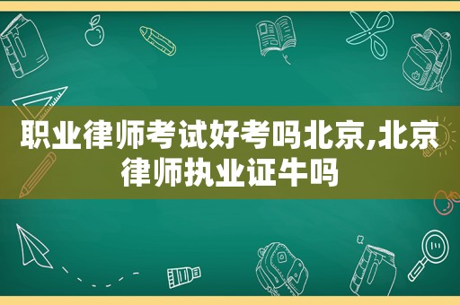職業(yè)律師考試好考嗎北京,北京律師執(zhí)業(yè)證牛嗎
