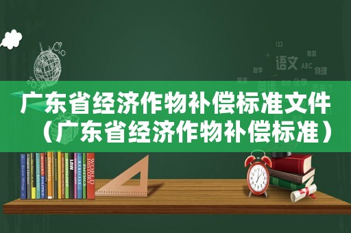 廣東省經(jīng)濟(jì)作物補(bǔ)償標(biāo)準(zhǔn)文件（廣東省經(jīng)濟(jì)作物補(bǔ)償標(biāo)準(zhǔn)）