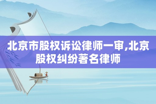 北京市股權(quán)訴訟律師一審,北京股權(quán)糾紛著名律師