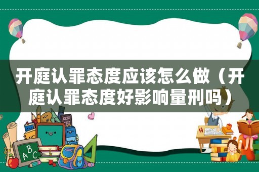 開庭認(rèn)罪態(tài)度應(yīng)該怎么做（開庭認(rèn)罪態(tài)度好影響量刑嗎）