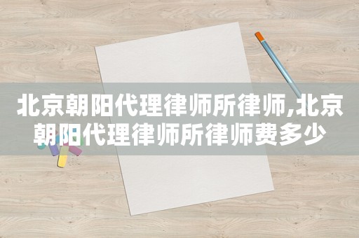 北京朝陽代理律師所律師,北京朝陽代理律師所律師費多少