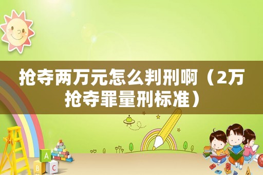 搶奪兩萬元怎么判刑啊（2萬搶奪罪量刑標(biāo)準(zhǔn)）