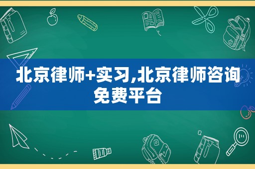 北京律師+實習(xí),北京律師咨詢免費平臺
