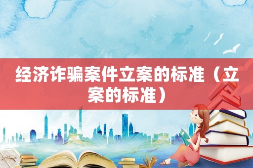 經(jīng)濟(jì)詐騙案件立案的標(biāo)準(zhǔn)（立案的標(biāo)準(zhǔn)）