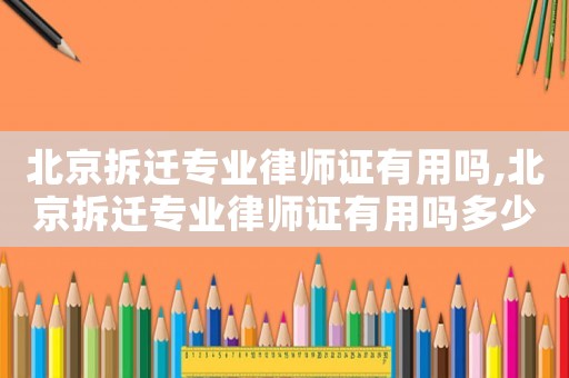 北京拆遷專業(yè)律師證有用嗎,北京拆遷專業(yè)律師證有用嗎多少錢