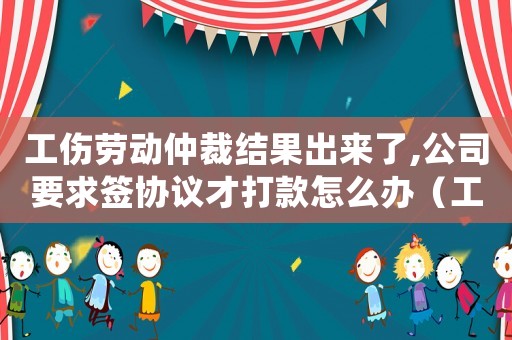 工傷勞動仲裁結(jié)果出來了,公司要求簽協(xié)議才打款怎么辦（工傷勞動仲裁結(jié)果）