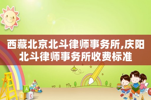西藏北京北斗律師事務(wù)所,慶陽北斗律師事務(wù)所收費(fèi)標(biāo)準(zhǔn)