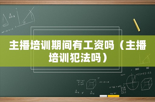 主播培訓(xùn)期間有工資嗎（主播培訓(xùn)犯法嗎）