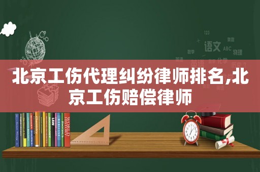 北京工傷代理糾紛律師排名,北京工傷賠償律師