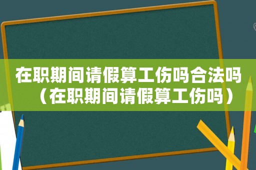 在職期間請假算工傷嗎合法嗎（在職期間請假算工傷嗎）