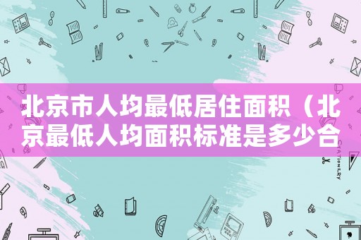 北京市人均最低居住面積（北京最低人均面積標(biāo)準(zhǔn)是多少合適）