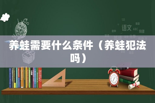 養(yǎng)蛙需要什么條件（養(yǎng)蛙犯法嗎）