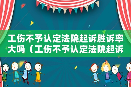 工傷不予認定法院起訴勝訴率大嗎（工傷不予認定法院起訴）
